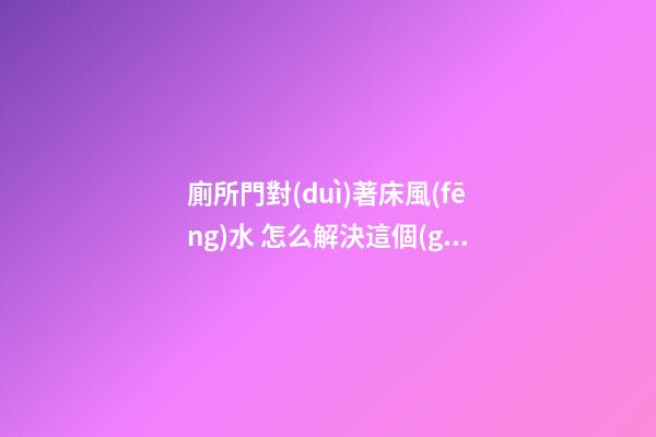 廁所門對(duì)著床風(fēng)水 怎么解決這個(gè)問(wèn)題最好